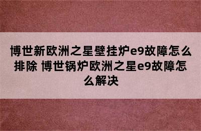 博世新欧洲之星壁挂炉e9故障怎么排除 博世锅炉欧洲之星e9故障怎么解决